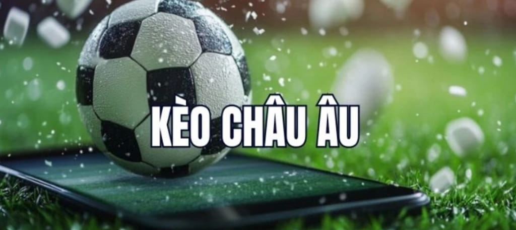 Kèo Châu Âu Là Gì? Khái Niệm và Đặc Điểm Cơ Bản